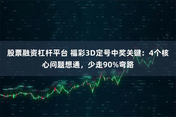 股票融资杠杆平台 福彩3D定号中奖关键：4个核心问题想通，少走90%弯路