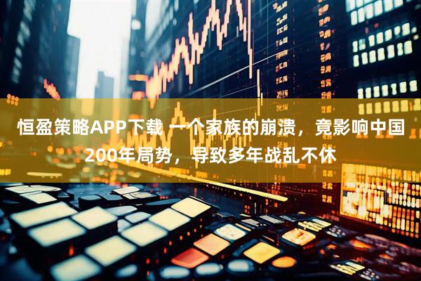 恒盈策略APP下载 一个家族的崩溃，竟影响中国200年局势，导致多年战乱不休