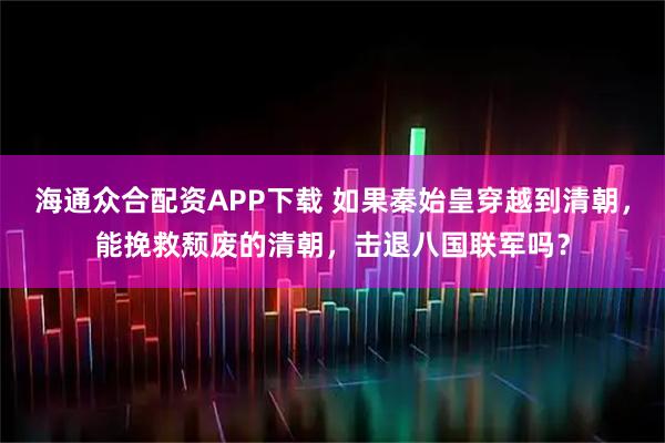 海通众合配资APP下载 如果秦始皇穿越到清朝，能挽救颓废的清朝，击退八国联军吗？