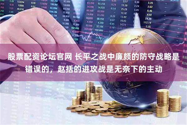 股票配资论坛官网 长平之战中廉颇的防守战略是错误的，赵括的进攻战是无奈下的主动