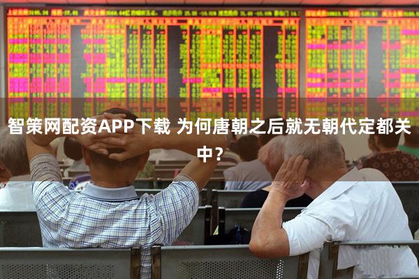 智策网配资APP下载 为何唐朝之后就无朝代定都关中？