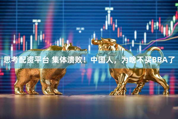 思考配资平台 集体溃败！中国人，为啥不买BBA了