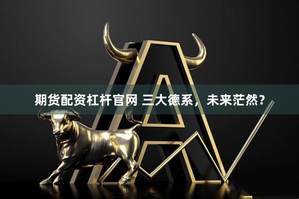 期货配资杠杆官网 三大德系，未来茫然？