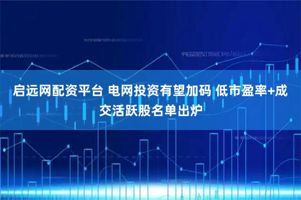 启远网配资平台 电网投资有望加码 低市盈率+成交活跃股名单出炉