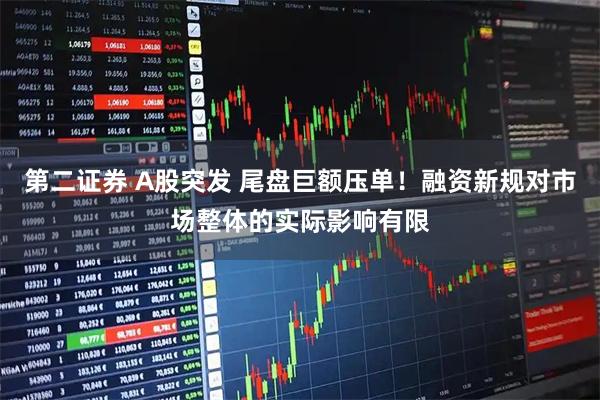 第二证券 A股突发 尾盘巨额压单！融资新规对市场整体的实际影响有限