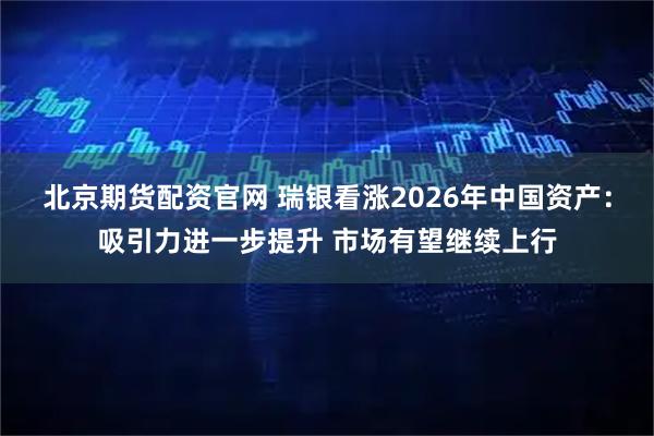 北京期货配资官网 瑞银看涨2026年中国资产：吸引力进一步提升 市场有望继续上行