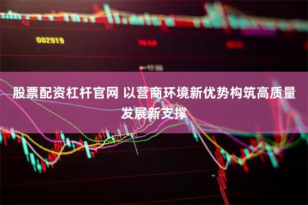 股票配资杠杆官网 以营商环境新优势构筑高质量发展新支撑