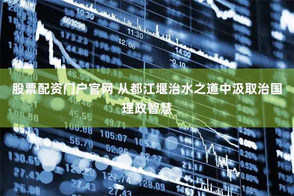 股票配资门户官网 从都江堰治水之道中汲取治国理政智慧