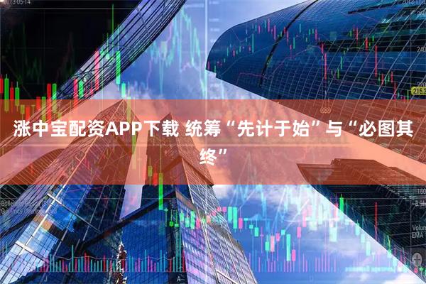 涨中宝配资APP下载 统筹“先计于始”与“必图其终”