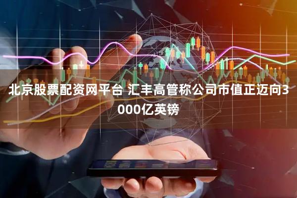 北京股票配资网平台 汇丰高管称公司市值正迈向3000亿英镑