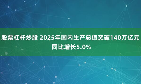 股票杠杆炒股 2025年国内生产总值突破140万亿元 同比增长5.0%