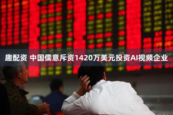 趣配资 中国儒意斥资1420万美元投资AI视频企业