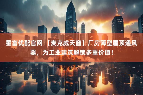 星富优配官网 【麦克威天窗】厂房薄型屋顶通风器，为工业建筑解锁多重价值！