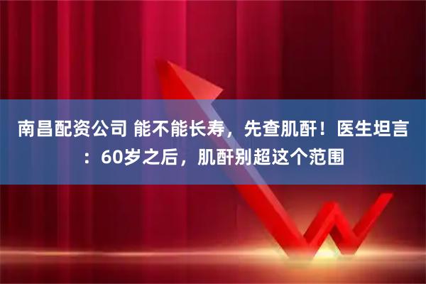 南昌配资公司 能不能长寿，先查肌酐！医生坦言：60岁之后，肌酐别超这个范围