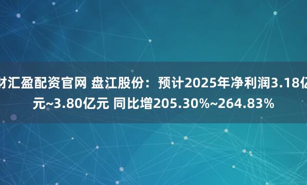财汇盈配资官网 盘江股份：预计2025年净利润3.18亿元~3.80亿元 同比增205.30%~264.83%