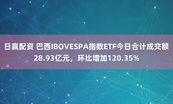 日赢配资 巴西IBOVESPA指数ETF今日合计成交额28.93亿元，环比增加120.35%