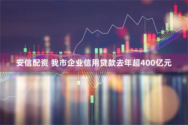 安信配资 我市企业信用贷款去年超400亿元