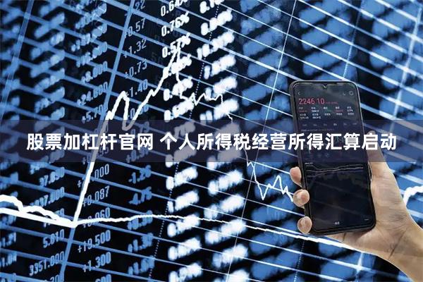 股票加杠杆官网 个人所得税经营所得汇算启动