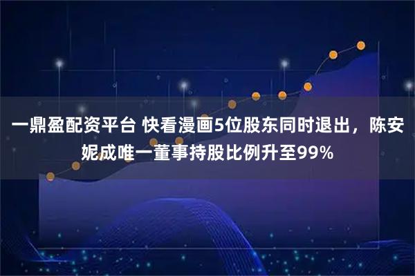 一鼎盈配资平台 快看漫画5位股东同时退出，陈安妮成唯一董事持股比例升至99%
