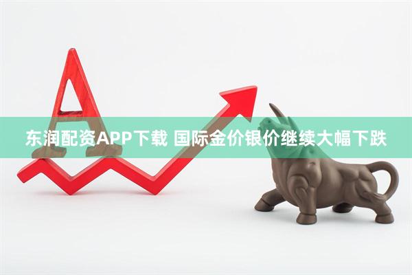 东润配资APP下载 国际金价银价继续大幅下跌