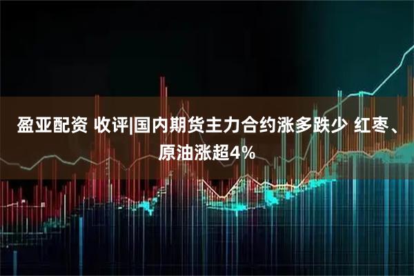 盈亚配资 收评|国内期货主力合约涨多跌少 红枣、原油涨超4%