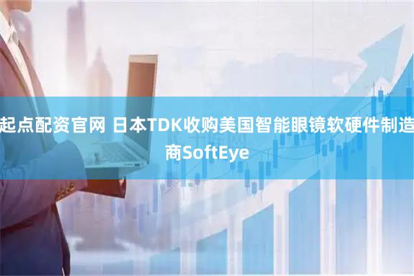 起点配资官网 日本TDK收购美国智能眼镜软硬件制造商SoftEye