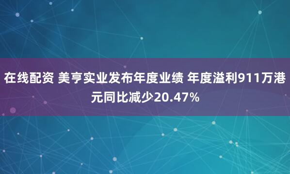 在线配资 美亨实业发布年度业绩 年度溢利911万港元同比减少20.47%
