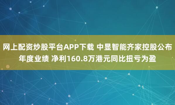 网上配资炒股平台APP下载 中显智能齐家控股公布年度业绩 净利160.8万港元同比扭亏为盈