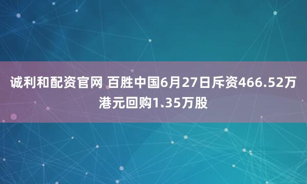 诚利和配资官网 百胜中国6月27日斥资466.52万港元回购1.35万股