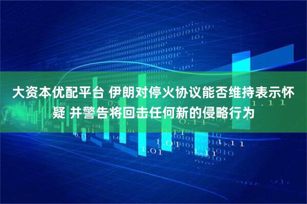 大资本优配平台 伊朗对停火协议能否维持表示怀疑 并警告将回击任何新的侵略行为