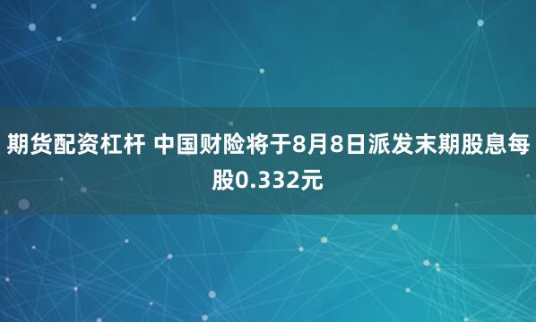期货配资杠杆 中国财险将于8月8日派发末期股息每股0.332元
