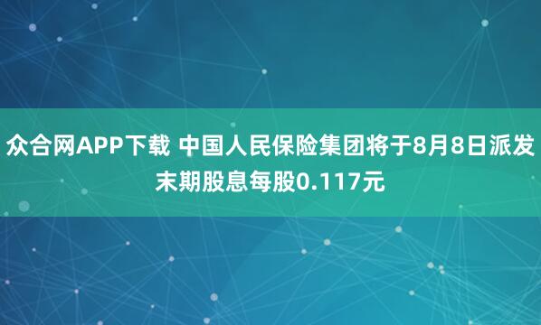 众合网APP下载 中国人民保险集团将于8月8日派发末期股息每股0.117元