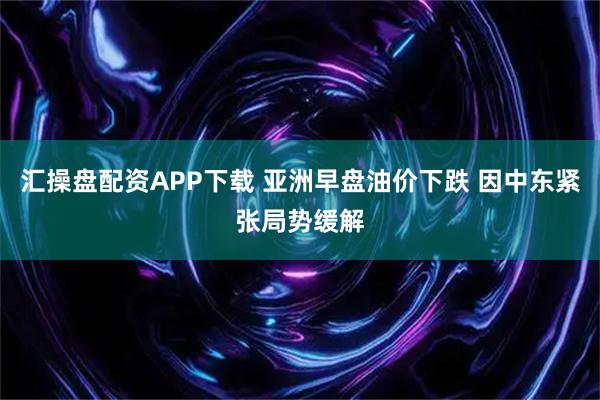 汇操盘配资APP下载 亚洲早盘油价下跌 因中东紧张局势缓解