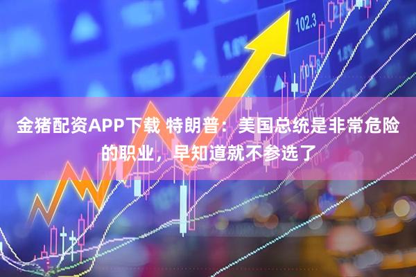 金猪配资APP下载 特朗普：美国总统是非常危险的职业，早知道就不参选了
