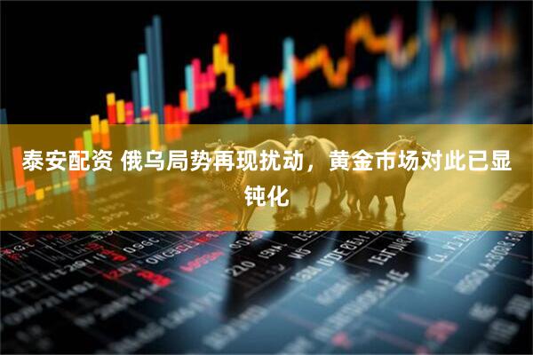 泰安配资 俄乌局势再现扰动，黄金市场对此已显钝化