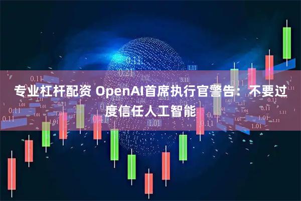 专业杠杆配资 OpenAI首席执行官警告：不要过度信任人工智能