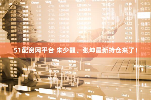 51配资网平台 朱少醒、张坤最新持仓来了！