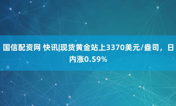 国信配资网 快讯|现货黄金站上3370美元/盎司，日内涨0.59%