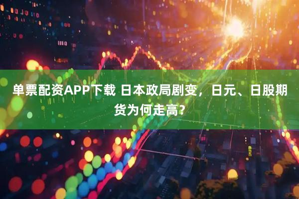 单票配资APP下载 日本政局剧变，日元、日股期货为何走高？