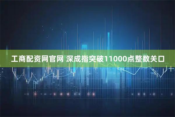 工商配资网官网 深成指突破11000点整数关口