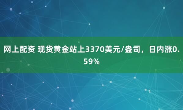 网上配资 现货黄金站上3370美元/盎司，日内涨0.59%