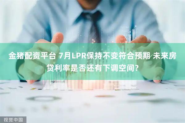 金猪配资平台 7月LPR保持不变符合预期 未来房贷利率是否还有下调空间？