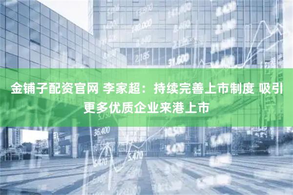 金铺子配资官网 李家超：持续完善上市制度 吸引更多优质企业来港上市