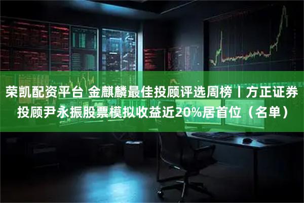 荣凯配资平台 金麒麟最佳投顾评选周榜丨方正证券投顾尹永振股票模拟收益近20%居首位（名单）
