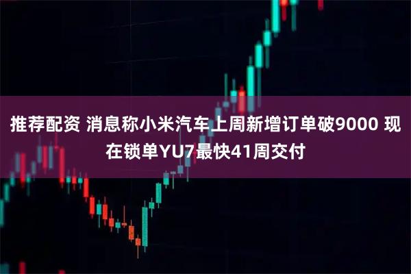 推荐配资 消息称小米汽车上周新增订单破9000 现在锁单YU7最快41周交付