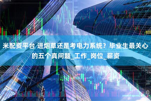 米配资平台 进烟草还是考电力系统？毕业生最关心的五个真问题_工作_岗位_薪资