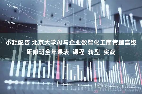 小额配资 北京大学AI与企业数智化工商管理高级研修班全年课表_课程_转型_实战