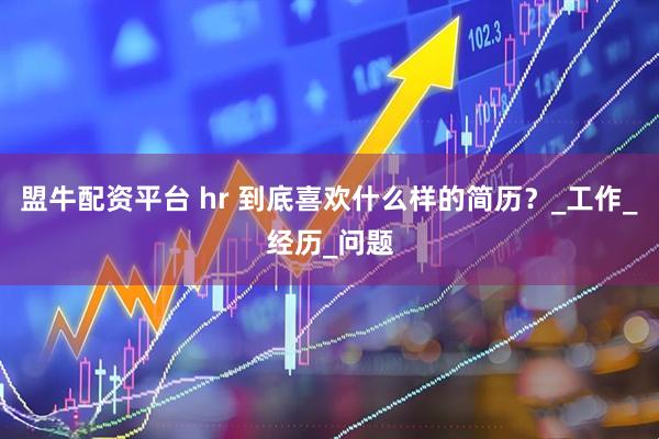 盟牛配资平台 hr 到底喜欢什么样的简历？_工作_经历_问题