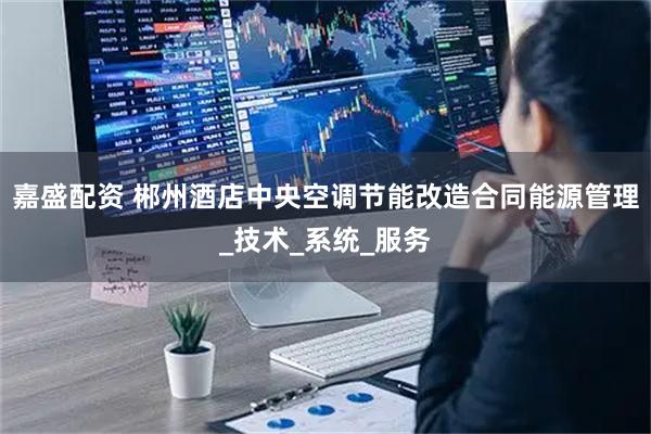 嘉盛配资 郴州酒店中央空调节能改造合同能源管理_技术_系统_服务