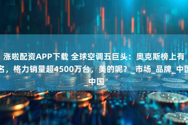 涨啦配资APP下载 全球空调五巨头：奥克斯榜上有名，格力销量超4500万台，美的呢？_市场_品牌_中国